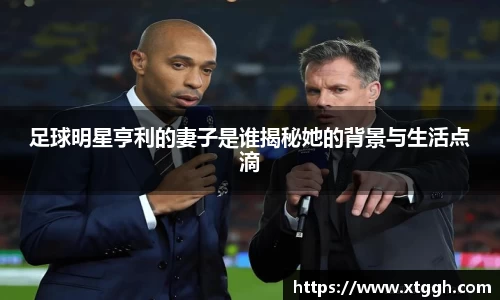 足球明星亨利的妻子是谁揭秘她的背景与生活点滴