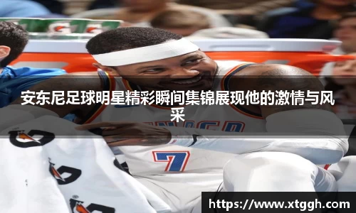 安东尼足球明星精彩瞬间集锦展现他的激情与风采