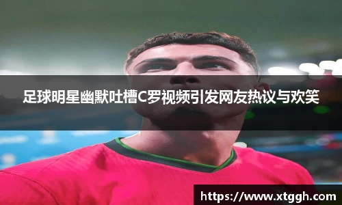 足球明星幽默吐槽C罗视频引发网友热议与欢笑